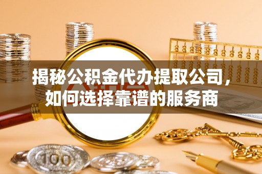 峡江揭秘公积金代办提取公司，如何选择靠谱的服务商