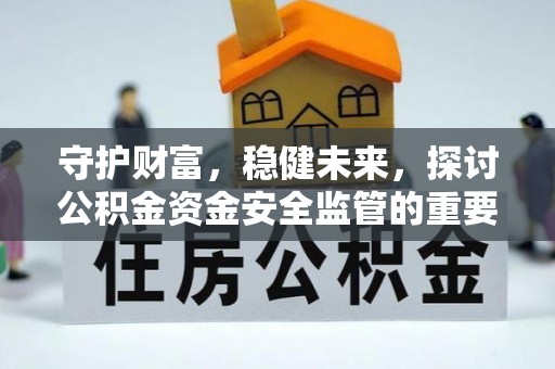 峡江守护财富，稳健未来，探讨公积金资金安全监管的重要性与实践