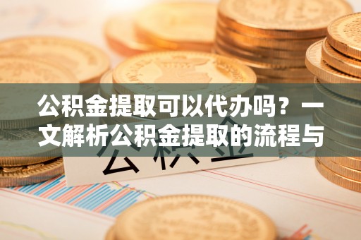 峡江公积金提取可以代办吗？一文解析公积金提取的流程与注意事项