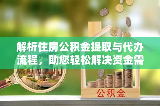 峡江解析住房公积金提取与代办流程，助您轻松解决资金需求