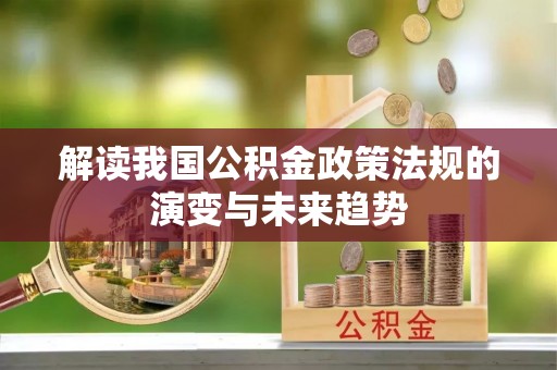 峡江解读我国公积金政策法规的演变与未来趋势