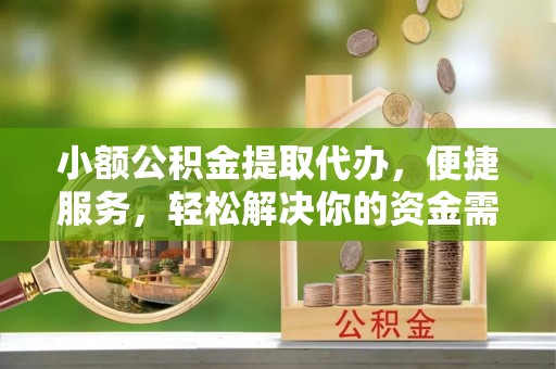 峡江小额公积金提取代办，便捷服务，轻松解决你的资金需求