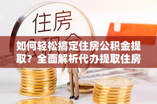 峡江如何轻松搞定住房公积金提取？全面解析代办提取住房公积金流程