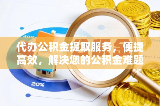 峡江代办公积金提取服务，便捷高效，解决您的公积金难题