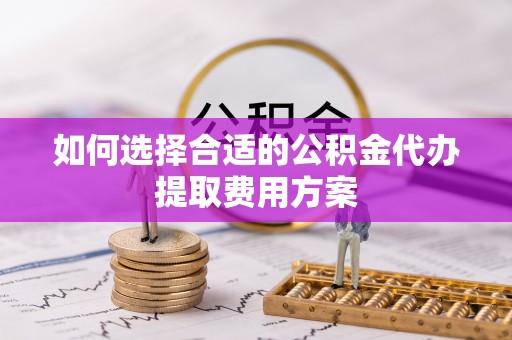 峡江如何选择合适的公积金代办提取费用方案