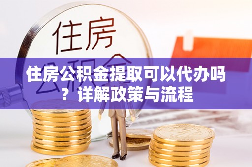 峡江住房公积金提取可以代办吗？详解政策与流程