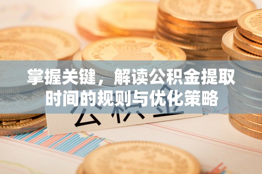 峡江掌握关键，解读公积金提取时间的规则与优化策略