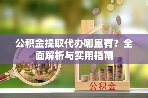 峡江公积金提取代办哪里有？全面解析与实用指南