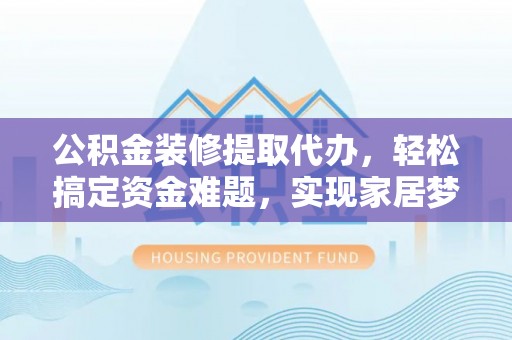 峡江公积金装修提取代办，轻松搞定资金难题，实现家居梦想