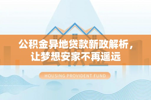 峡江公积金异地贷款新政解析，让梦想安家不再遥远