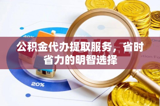 峡江公积金代办提取服务，省时省力的明智选择