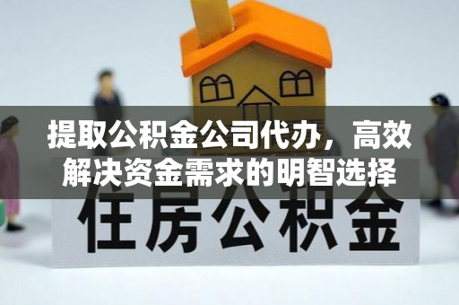 峡江提取公积金公司代办，高效解决资金需求的明智选择