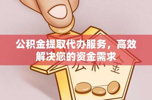 峡江公积金提取代办服务，高效解决您的资金需求