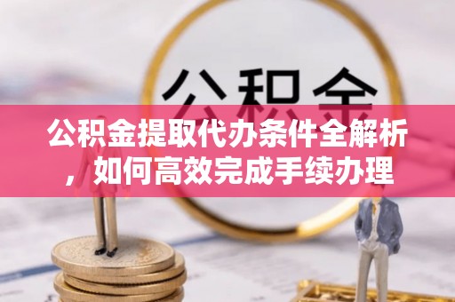 峡江公积金提取代办条件全解析，如何高效完成手续办理