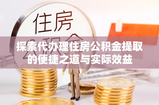 峡江探索代办理住房公积金提取的便捷之道与实际效益