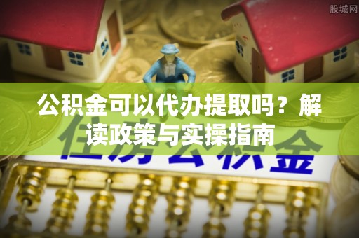 峡江公积金可以代办提取吗？解读政策与实操指南