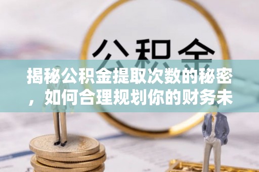 峡江揭秘公积金提取次数的秘密，如何合理规划你的财务未来