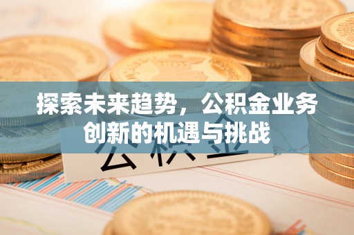 峡江探索未来趋势，公积金业务创新的机遇与挑战