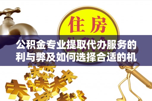 峡江公积金专业提取代办服务的利与弊及如何选择合适的机构