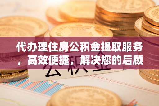峡江代办理住房公积金提取服务，高效便捷，解决您的后顾之忧