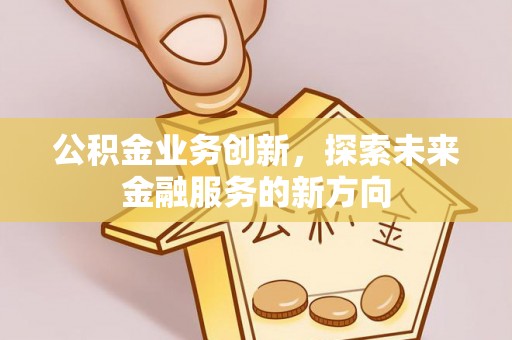 峡江公积金业务创新，探索未来金融服务的新方向
