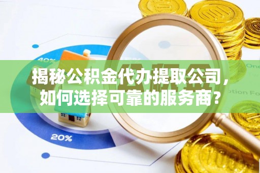 峡江揭秘公积金代办提取公司，如何选择可靠的服务商？