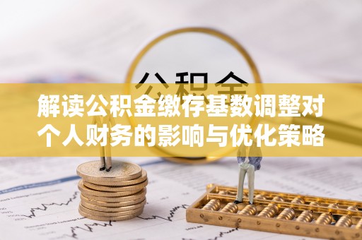 峡江解读公积金缴存基数调整对个人财务的影响与优化策略