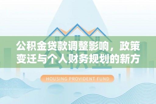 峡江公积金贷款调整影响，政策变迁与个人财务规划的新方向