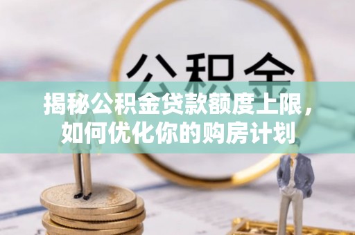 峡江揭秘公积金贷款额度上限，如何优化你的购房计划