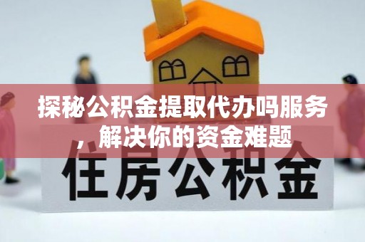 峡江探秘公积金提取代办吗服务，解决你的资金难题