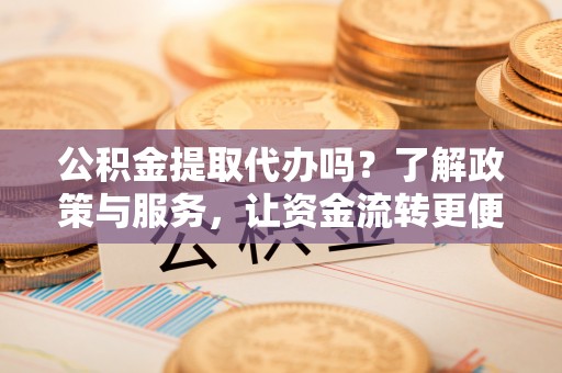 峡江公积金提取代办吗？了解政策与服务，让资金流转更便捷