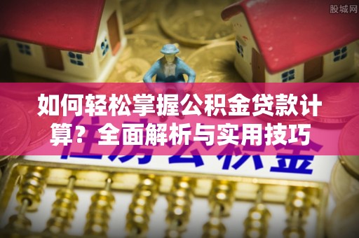 峡江如何轻松掌握公积金贷款计算？全面解析与实用技巧