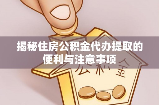 峡江揭秘住房公积金代办提取的便利与注意事项