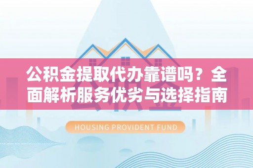峡江公积金提取代办靠谱吗？全面解析服务优劣与选择指南