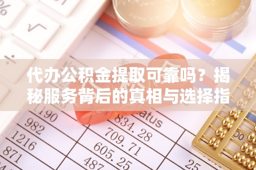 峡江代办公积金提取可靠吗？揭秘服务背后的真相与选择指南