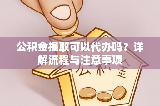 峡江公积金提取可以代办吗？详解流程与注意事项