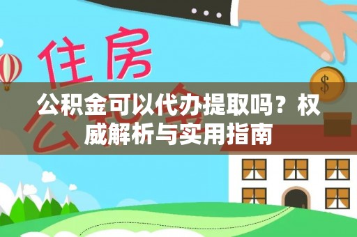 峡江公积金可以代办提取吗？权威解析与实用指南