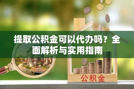 峡江提取公积金可以代办吗？全面解析与实用指南