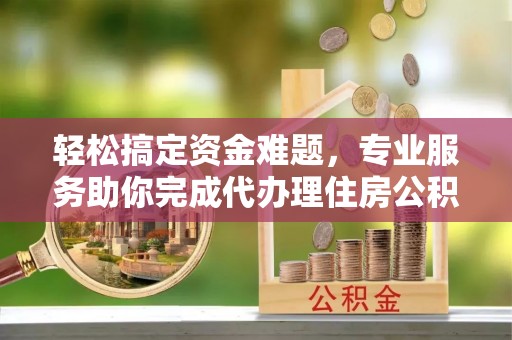峡江轻松搞定资金难题，专业服务助你完成代办理住房公积金提取