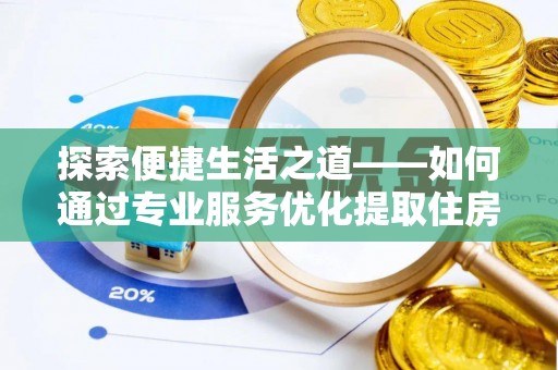 峡江探索便捷生活之道——如何通过专业服务优化提取住房公积金代办体验