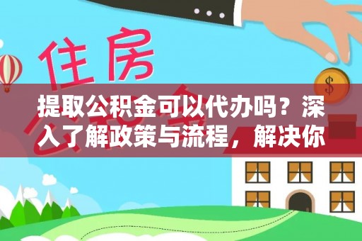 峡江提取公积金可以代办吗？深入了解政策与流程，解决你的疑问