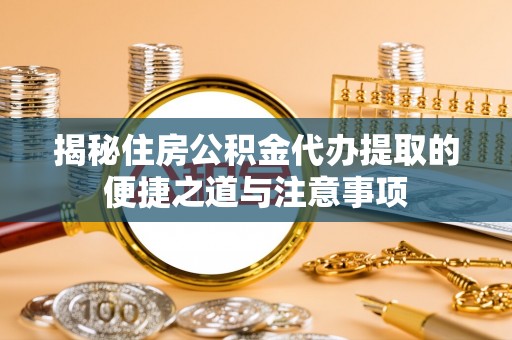 峡江揭秘住房公积金代办提取的便捷之道与注意事项