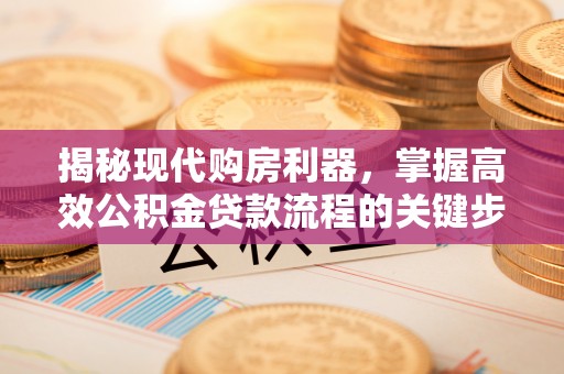 峡江揭秘现代购房利器，掌握高效公积金贷款流程的关键步骤