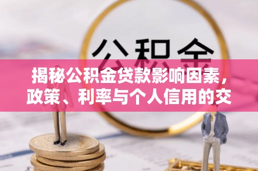 峡江揭秘公积金贷款影响因素，政策、利率与个人信用的交织作用