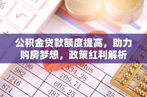 峡江公积金贷款额度提高，助力购房梦想，政策红利解析