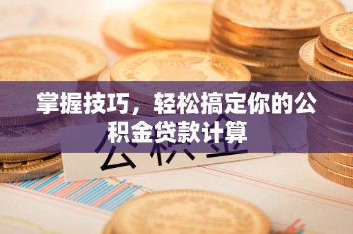峡江掌握技巧，轻松搞定你的公积金贷款计算