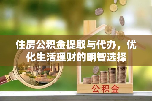 峡江住房公积金提取与代办，优化生活理财的明智选择