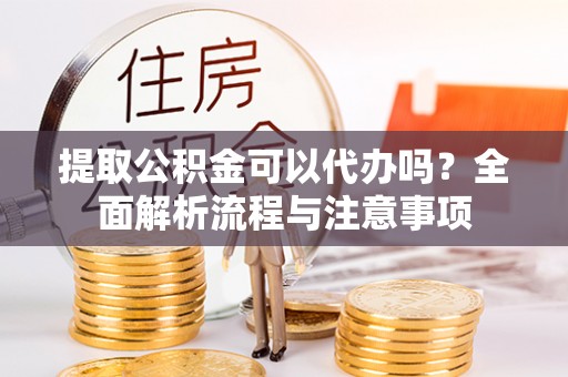 峡江提取公积金可以代办吗？全面解析流程与注意事项
