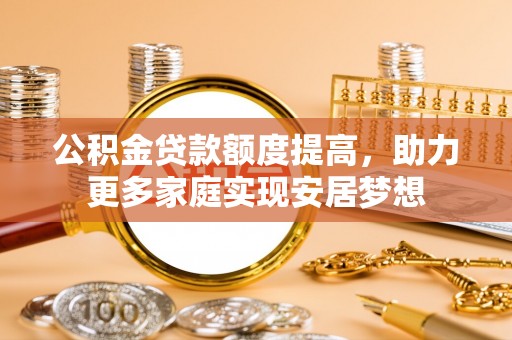 峡江公积金贷款额度提高，助力更多家庭实现安居梦想