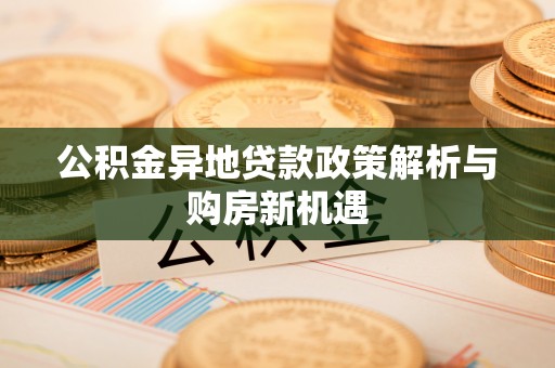 峡江公积金异地贷款政策解析与购房新机遇